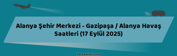 Alanya Şehir Merkezi - Gazipaşa / Alanya Havaş Saatleri (17 Eylül 2025)